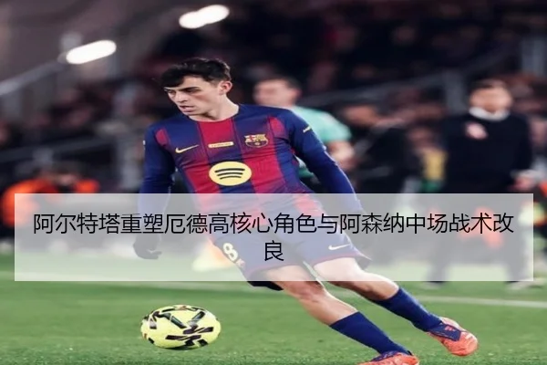 阿尔特塔重塑厄德高核心角色与阿森纳中场战术改良